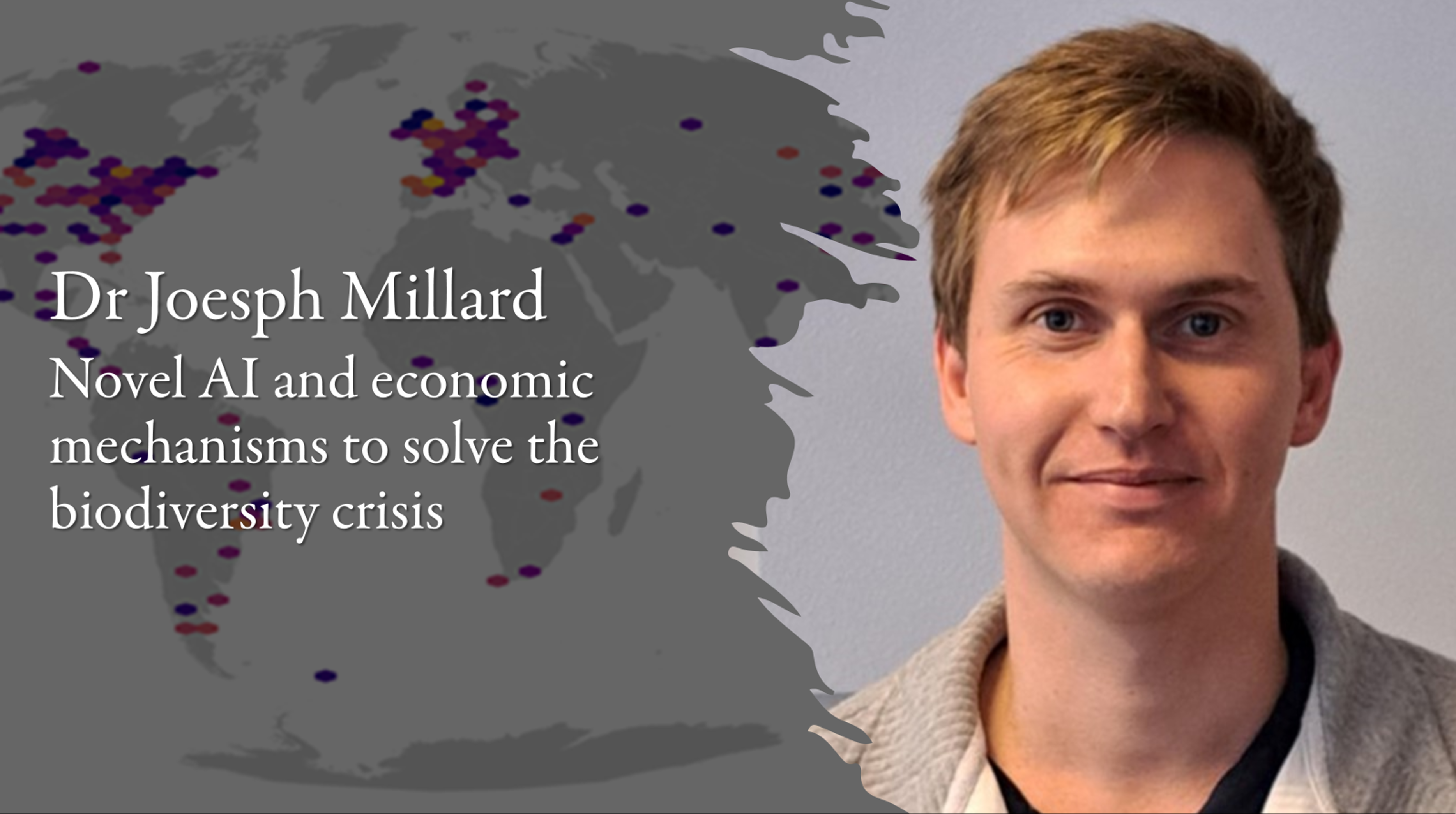 Dr Joesph Millard Novel AI and economic mechanisms to solve the biodiversity crisis Dr Joesph Millard Novel AI and economic mechanisms to solve the biodiversity crisis